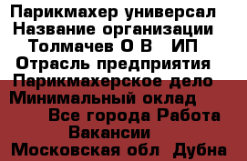 Парикмахер-универсал › Название организации ­ Толмачев О.В., ИП › Отрасль предприятия ­ Парикмахерское дело › Минимальный оклад ­ 18 000 - Все города Работа » Вакансии   . Московская обл.,Дубна г.